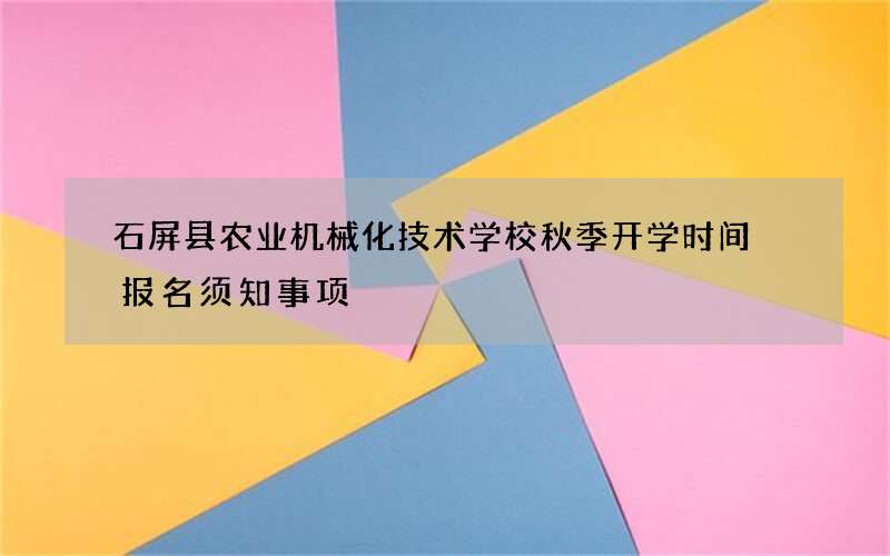 石屏县农业机械化技术学校秋季开学时间 报名须知事项